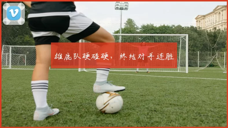 雄鹿队硬碰硬，终结对手连胜