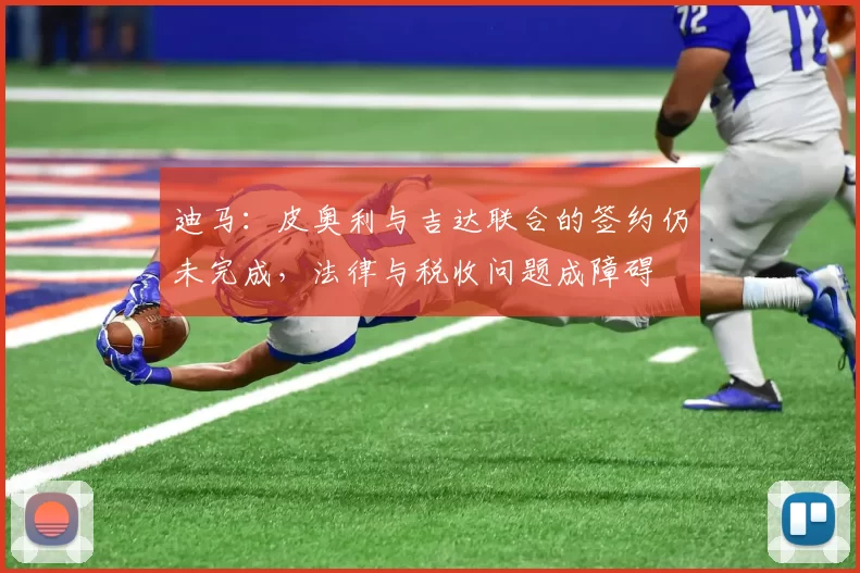迪马：皮奥利与吉达联合的签约仍未完成，法律与税收问题成障碍