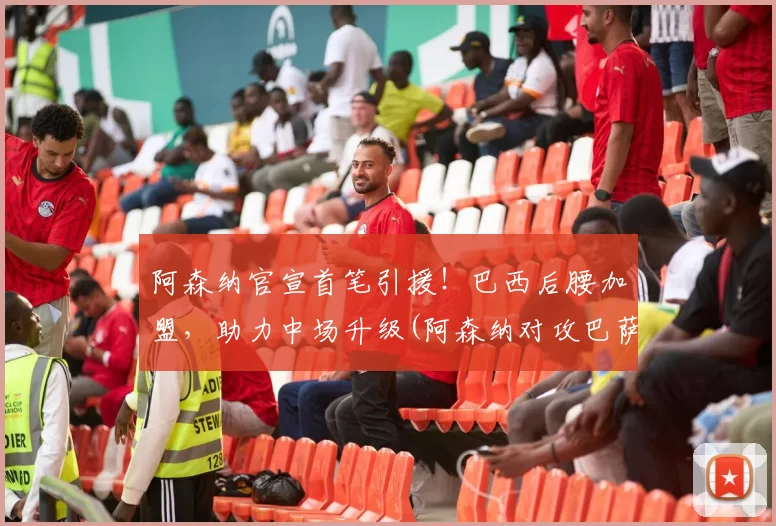 阿森纳官宣首笔引援！巴西后腰加盟，助力中场升级(阿森纳对攻巴萨)